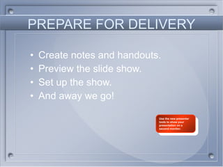 PREPARE FOR DELIVERY Create notes and handouts. Preview the slide show. Set up the show. And away we go! Use the new presenter tools to show your presentation on a second monitor. 