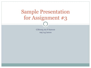 CIS105.02 FA2010 09/14/2010 Sample Presentation for Assignment #3 