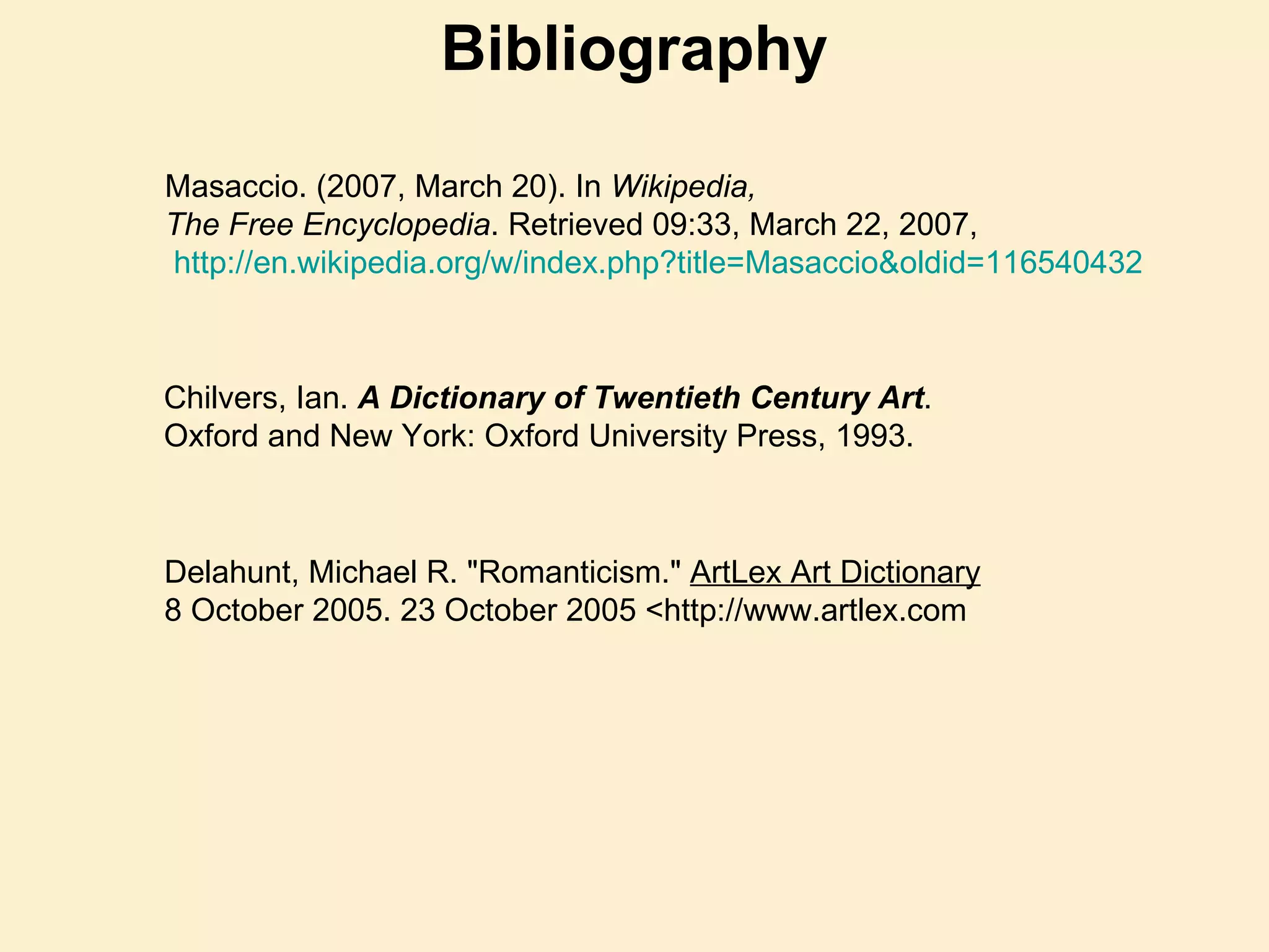 Masaccio. (2007, March 20). In  Wikipedia,  The Free Encyclopedia . Retrieved 09:33, March 22, 2007, http:// en.wikipedia.org/w/index.php?title = Masaccio&oldid =116540432   Chilvers, Ian.  A Dictionary of Twentieth Century Art . Oxford and New York: Oxford University Press, 1993. Delahunt, Michael R. "Romanticism."  ArtLex Art Dictionary 8 October 2005. 23 October 2005 <http://www.artlex.com  Bibliography 