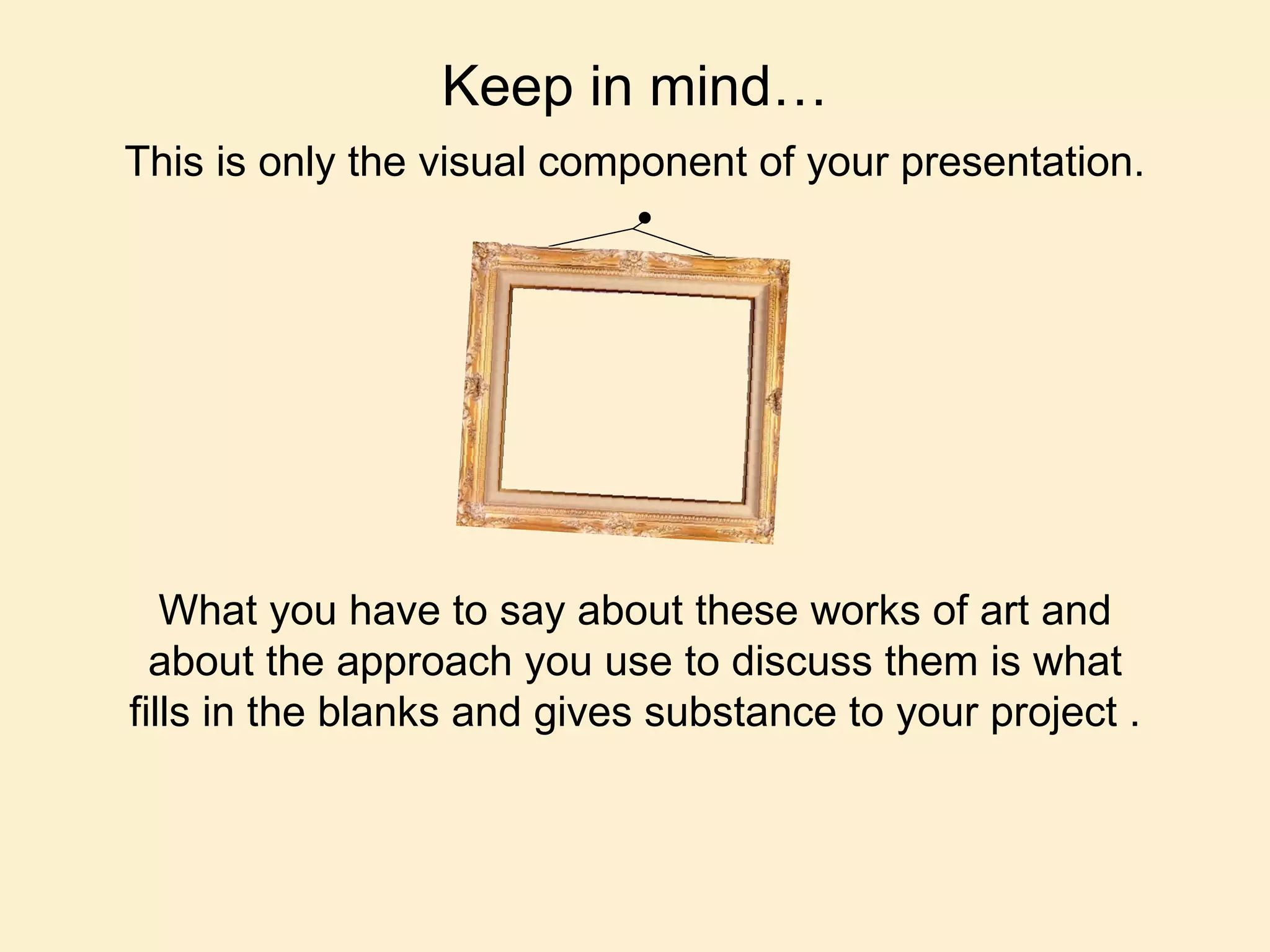 What you have to say about these works of art and about the approach you use to discuss them is what fills in the blanks and gives substance to your project . Keep in mind… This is only the visual component of your presentation. 