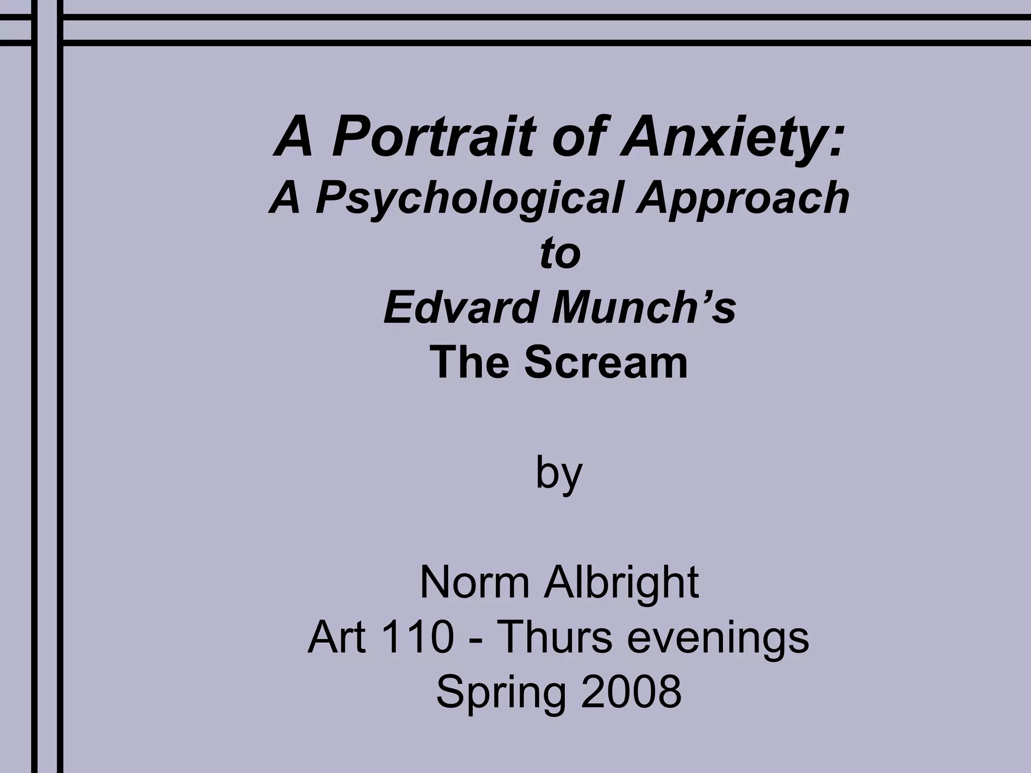 A Portrait of Anxiety: A Psychological Approach to Edvard Munch’s The Scream by Norm Albright Art 110 - Thurs evenings Spring 2008 