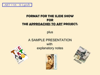 FORMAT FOR THE SLIDE SHOW FOR THE  APPROACHES TO ART  PROJECT: plus A SAMPLE PRESENTATION with  explanatory notes ART  110:  S.   L ynch ArtStor 