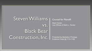 Steven Williams     Counsel for Plaintiff:

               vs.
                     Mark Fender
                     Law Ofﬁces of Mark L. Fender



      Black Bear
Construction, Inc.   Protected by Mediation Privilege
                     Evidence Code §§ 1115-1128
 
