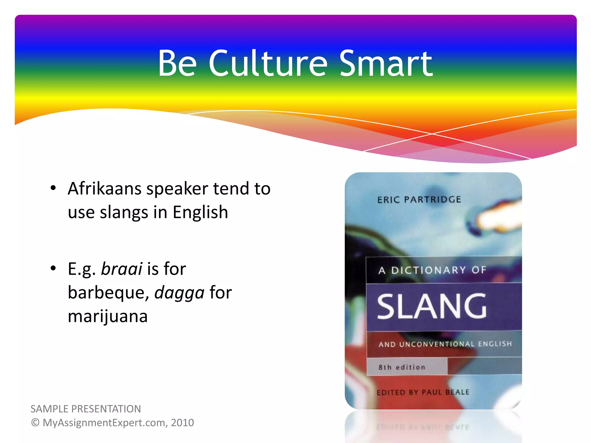 Be Culture Smart

• Afrikaans speaker tend to
use slangs in English
• E.g. braai is for
barbeque, dagga for
marijuana

 
