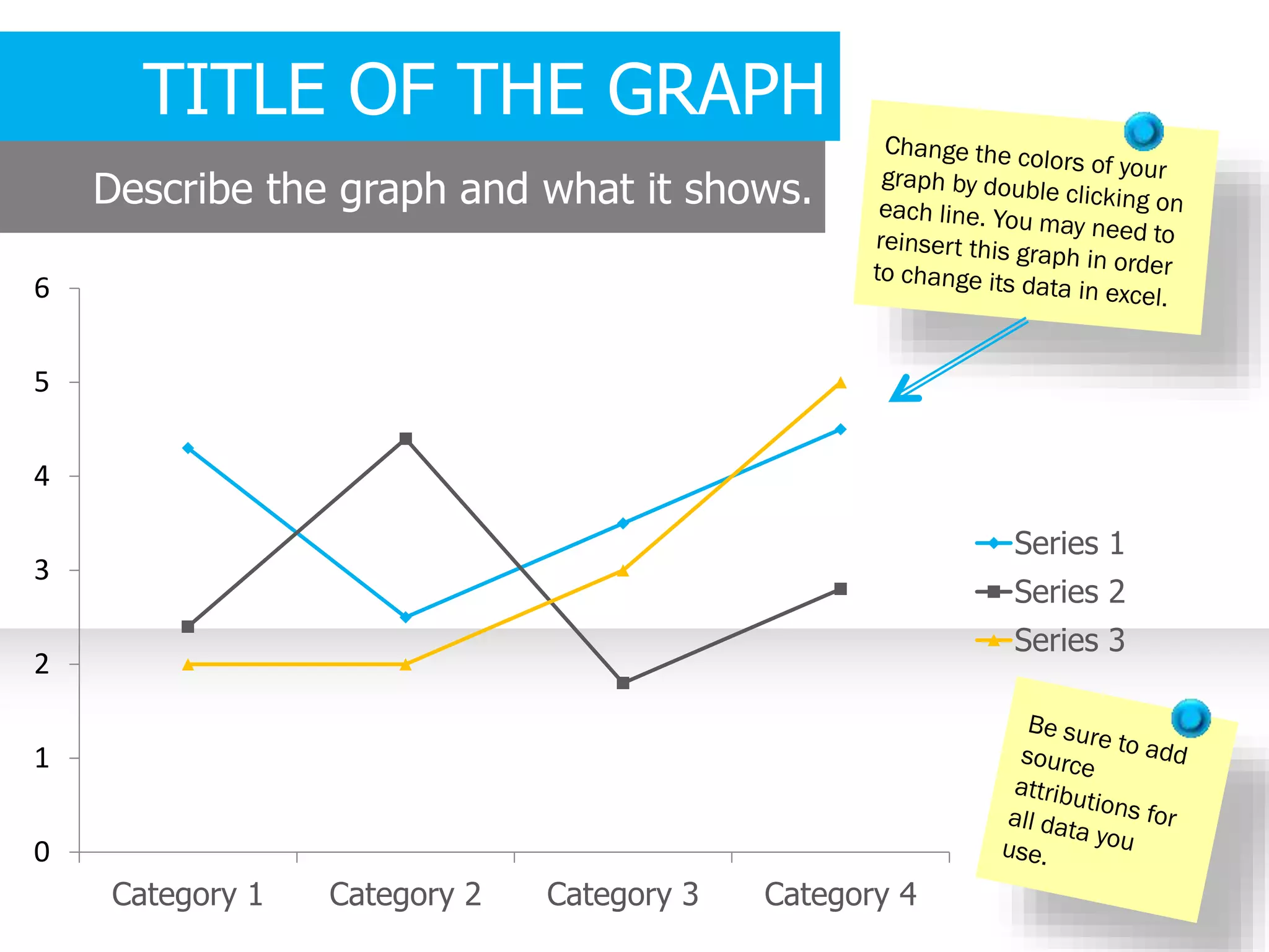 0
1
2
3
4
5
6
Category 1 Category 2 Category 3 Category 4
Series 1
Series 2
Series 3
TITLE OF THE GRAPH
Describe the graph and what it shows.
 