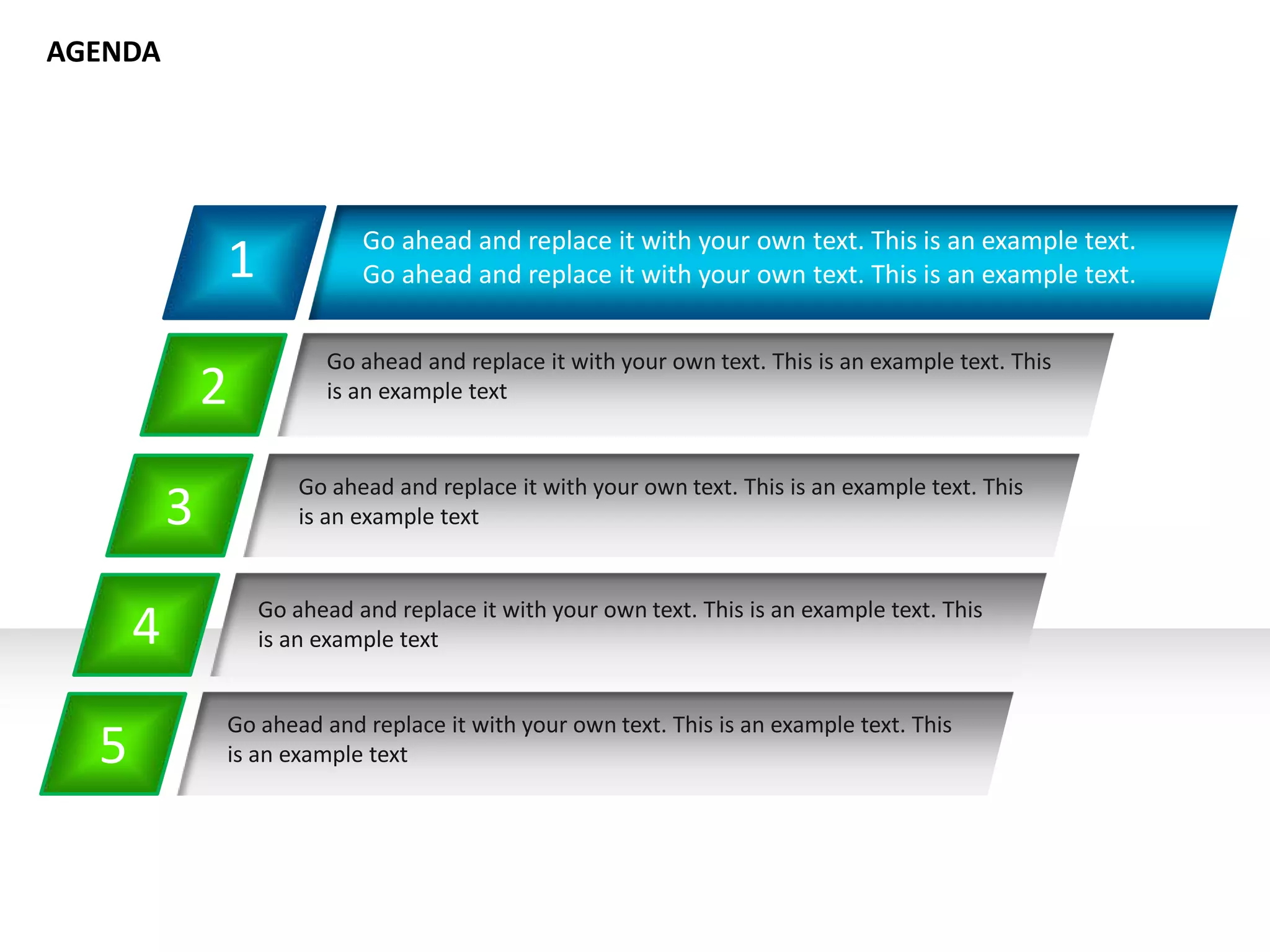 1 Go ahead and replace it with your own text. This is an example text.
Go ahead and replace it with your own text. This is an example text.
2
3
4
5
AGENDA
Go ahead and replace it with your own text. This is an example text. This
is an example text
Go ahead and replace it with your own text. This is an example text. This
is an example text
Go ahead and replace it with your own text. This is an example text. This
is an example text
Go ahead and replace it with your own text. This is an example text. This
is an example text
 