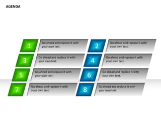 1
Go ahead and replace it with
your own text. 2
4
6
8
Go ahead and replace it with
your own text.
Go ahead and replace it with
your own text.
Go ahead and replace it with
your own text.
Go ahead and replace it with
your own text.
Go ahead and replace it with
your own text.
Go ahead and replace it with
your own text.
Go ahead and replace it with
your own text.
3
5
7
AGENDA
 