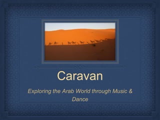 Caravan
Exploring the Arab World through Music &
Dance
 