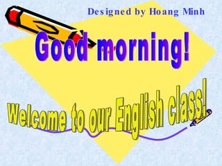 Good morning! Welcome to our English class! Designed by Hoang Minh 