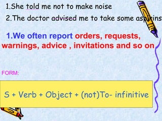 1.She told me not to make noise 2.The doctor advised me to take some aspirins 1.We often report  orders, requests, warnings, advice , invitations and so on S + Verb + Object + (not)To- infinitive FORM: 