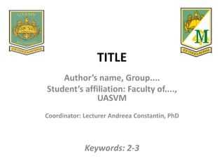 TITLE
Author’s name, Group....
Student’s affiliation: Faculty of....,
UASVM
Coordinator: Lecturer Andreea Constantin, PhD
Keywords: 2-3
 
