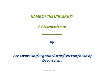 NAME OF THE UNIVERSITY
A Presentation to
________
by
Vice Chancellor/Registrar/Dean/Director/Head of
Department
Beenish Tariq Zuberi
 