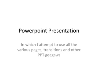 Powerpoint Presentation

  In which I attempt to use all the
various pages, transitions and other
            PPT geegaws
 