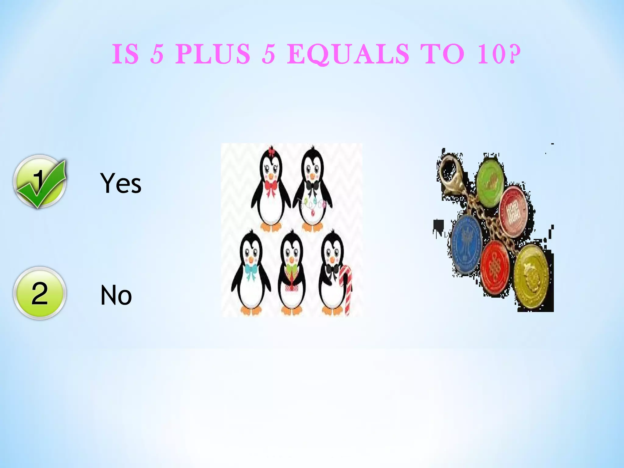 IS 5 PLUS 5 EQUALS TO 10?
Yes
No