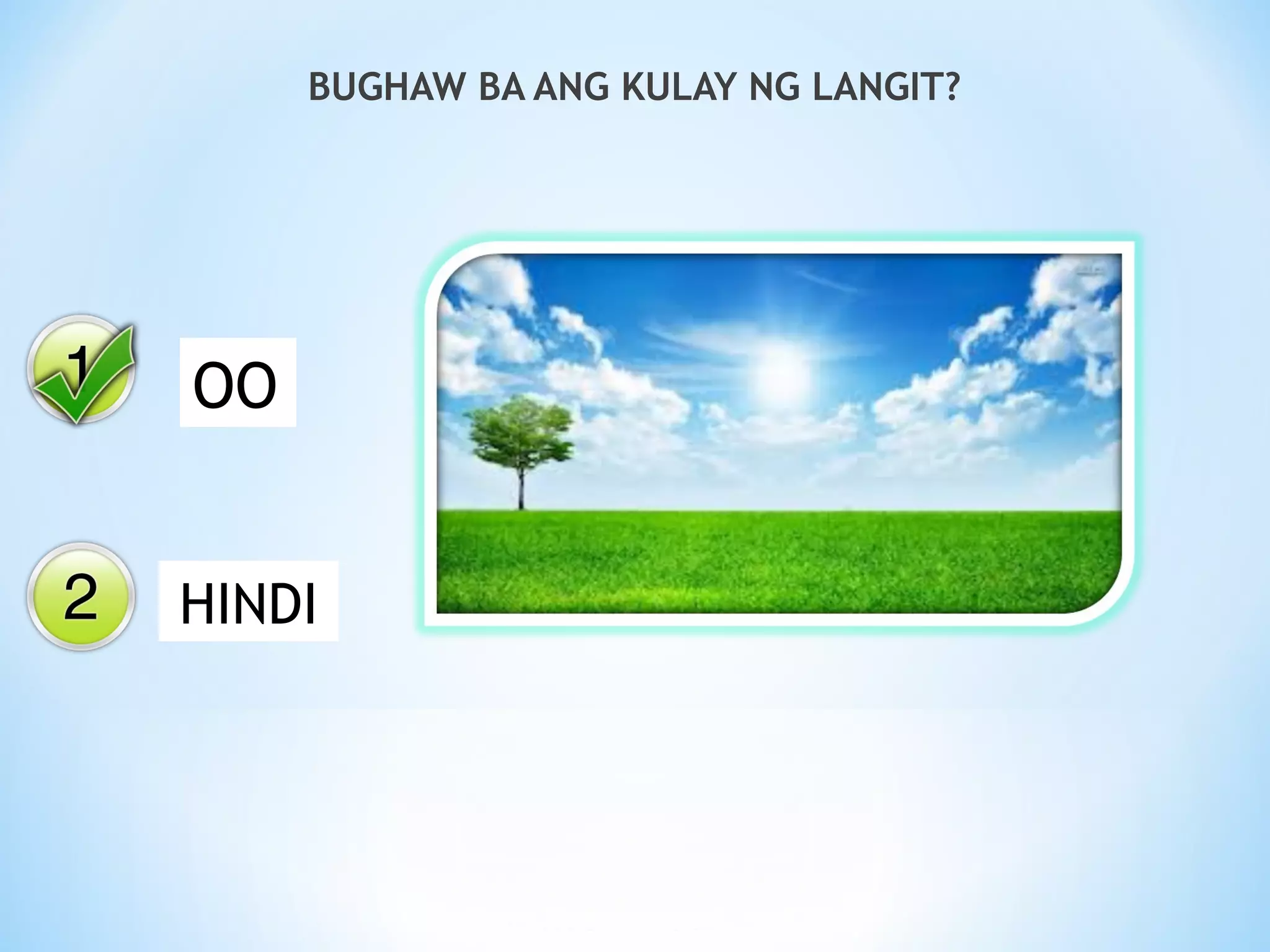 Yes
No
BUGHAW BA ANG KULAY NG LANGIT?
OO
HINDI