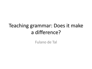 Teaching grammar: Does it make
a difference?
Fulano de Tal
 