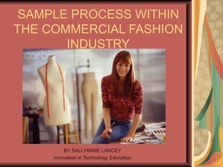 SAMPLE PROCESS WITHIN THE COMMERCIAL FASHION INDUSTRY BY SALLYANNE LANCEY Innovation in Technology Education 
