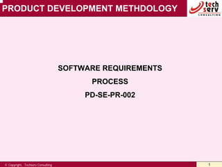 PRODUCT DEVELOPMENT METHDOLOGY




                                   SOFTWARE REQUIREMENTS
                                         PROCESS
                                        PD-SE-PR-002




© Copyright, Techserv Consulting                           1
 