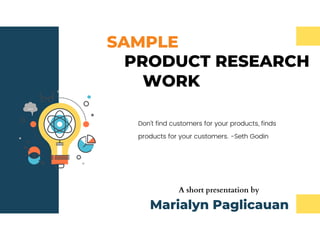 SAMPLE
Don't find customers for your products, finds
products for your customers. -Seth Godin
PRODUCT RESEARCH
WORK
A short presentation by
Marialyn Paglicauan
 