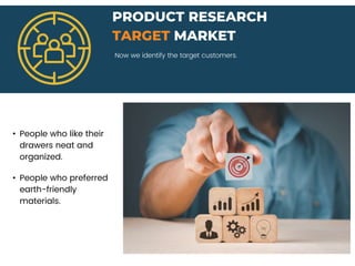 PRODUCT RESEARCH
TARGET MARKET
• People who like their
drawers neat and
organized.
Now we identify the target customers.
• People who preferred
earth-friendly
materials.
 
