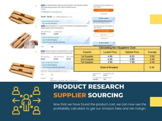 PRODUCT RESEARCH
SUPPLIER SOURCING
Now that we have found the product cost, we can now use the
profitability calculator to get our Amazon Fees and net margin.
 