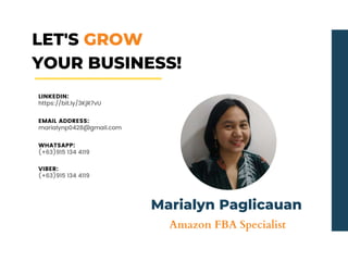 LET'S GROW
YOUR BUSINESS!
EMAIL ADDRESS:
marialynp0428@gmail.com
WHATSAPP:
(+63)915 134 4119
VIBER:
(+63)915 134 4119
LINKEDIN:
https://bit.ly/3KjR7vU
Marialyn Paglicauan
Amazon FBA Specialist
 