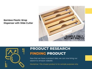 Now that we have a product idea, we can now bring our
search to Amazon website.
PRODUCT RESEARCH
FINDING PRODUCT
Disclaimer: This chosen product is for sample purposes only.
Bamboo Plastic Wrap
Dispenser with Slide Cutter
 