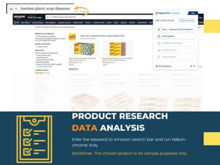 Enter the keyword to Amazon search bar and run Helium
chrome Xray.
PRODUCT RESEARCH
DATA ANALYSIS
Disclaimer: This chosen product is for sample purposes only.
 