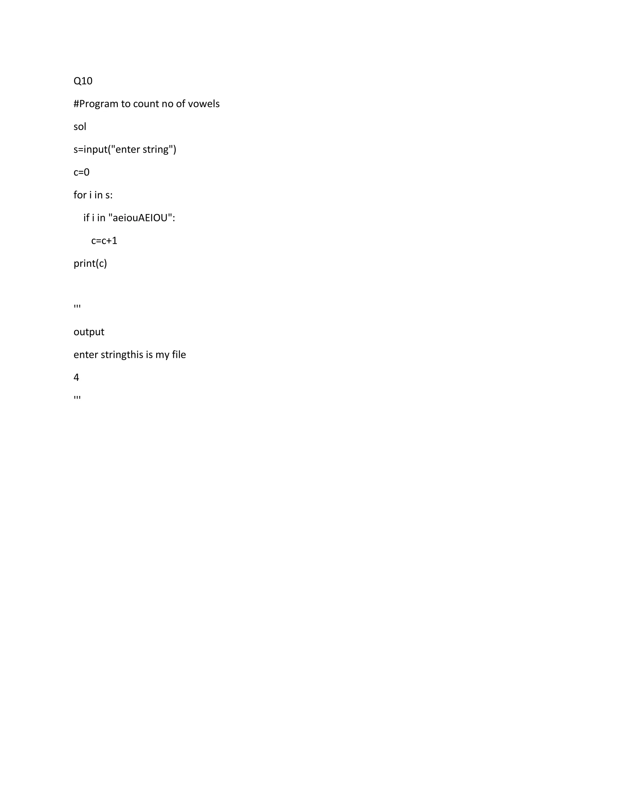 Q10
#Program to count no of vowels
sol
s=input("enter string")
c=0
for i in s:
if i in "aeiouAEIOU":
c=c+1
print(c)
'''
output
enter stringthis is my file
4
'''
 