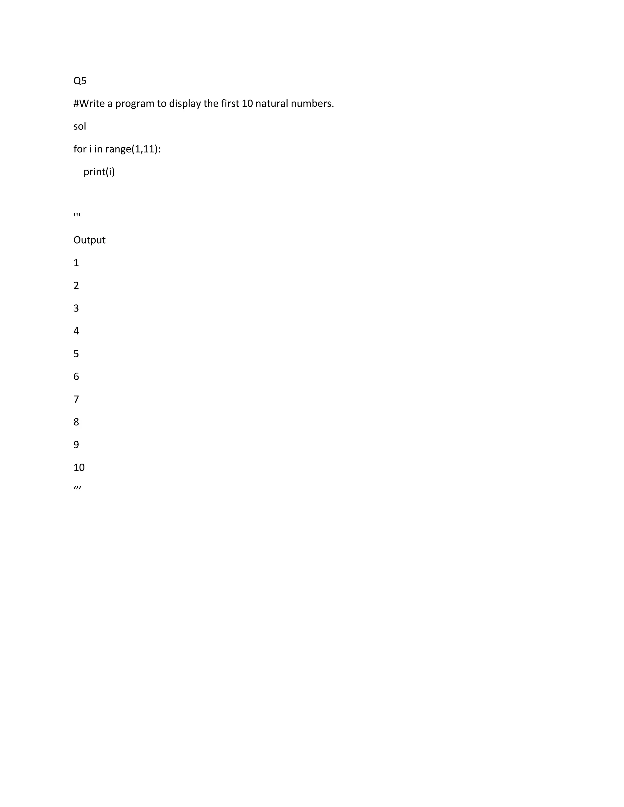 Q5
#Write a program to display the first 10 natural numbers.
sol
for i in range(1,11):
print(i)
'''
Output
1
2
3
4
5
6
7
8
9
10
‘’’
 