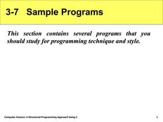 Computer Science: A Structured Programming Approach Using C 1
3-7 Sample Programs
This section contains several programs that you
should study for programming technique and style.
 