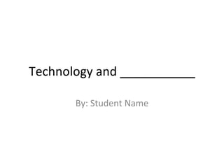 Technology and ___________ By: Student Name 