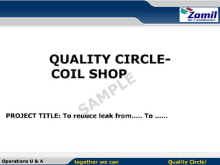 QUALITY CIRCLECOIL SHOP

E
L
P

M
Aleak from….. To ……
S
PROJECT TITLE: To reduce

Operations U & A

together we can

Quality Circle!

 