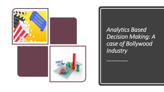 Analytics Based
Decision Making: A
case of Bollywood
Industry
 