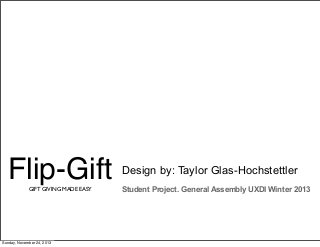 Flip-Gift
GIFT GIVING MADE EASY

Sunday, November 24, 2013

Design by: Taylor Glas-Hochstettler
Student Project. General Assembly UXDI Winter 2013

 