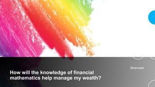 How will the knowledge of financial
mathematics help manage my wealth?
Shanveer
 