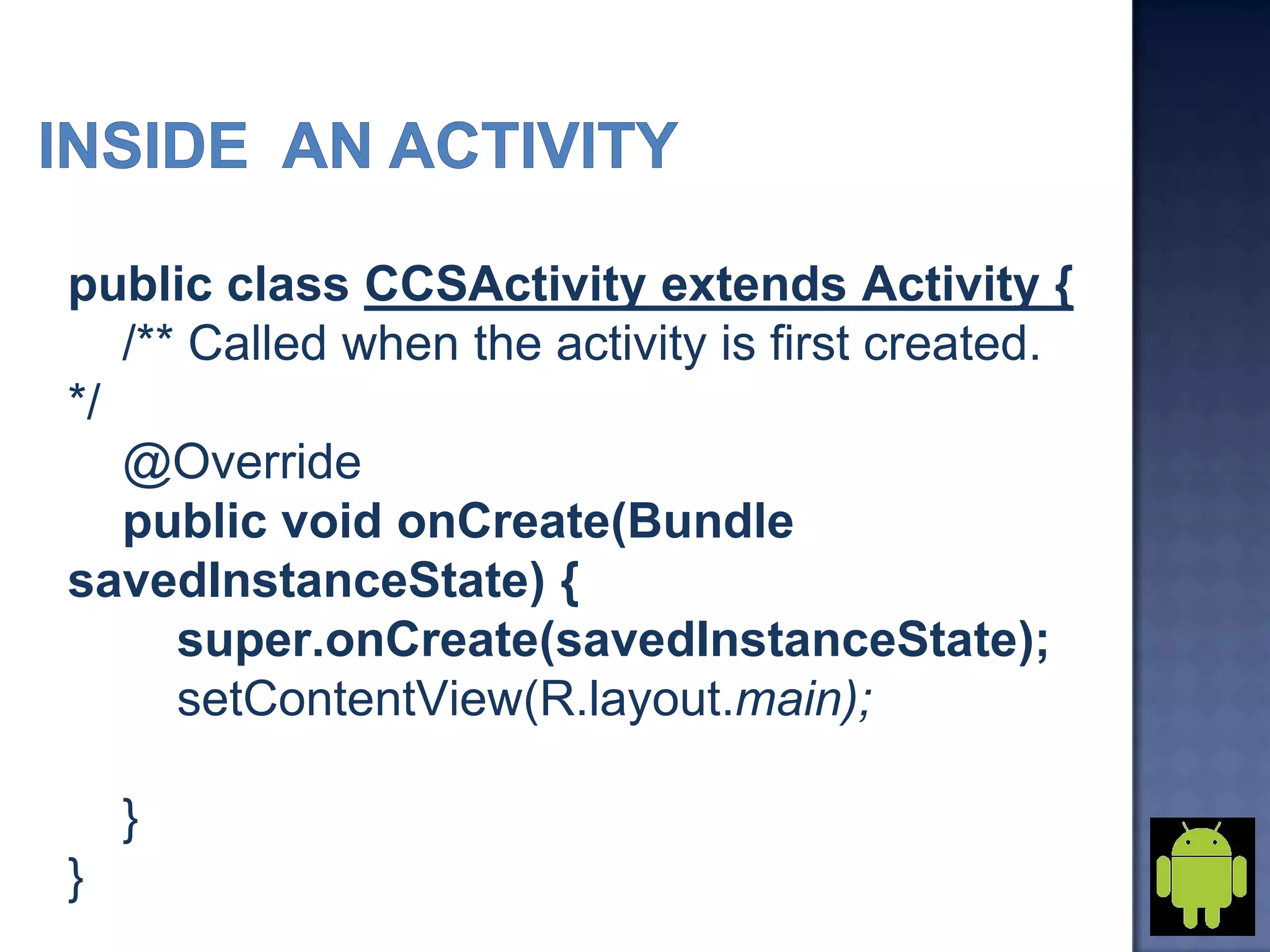 public class CCSActivity extends Activity {
/** Called when the activity is first created.
*/
@Override
public void onCreate(Bundle
savedInstanceState) {
super.onCreate(savedInstanceState);
setContentView(R.layout.main);
}
}
 
