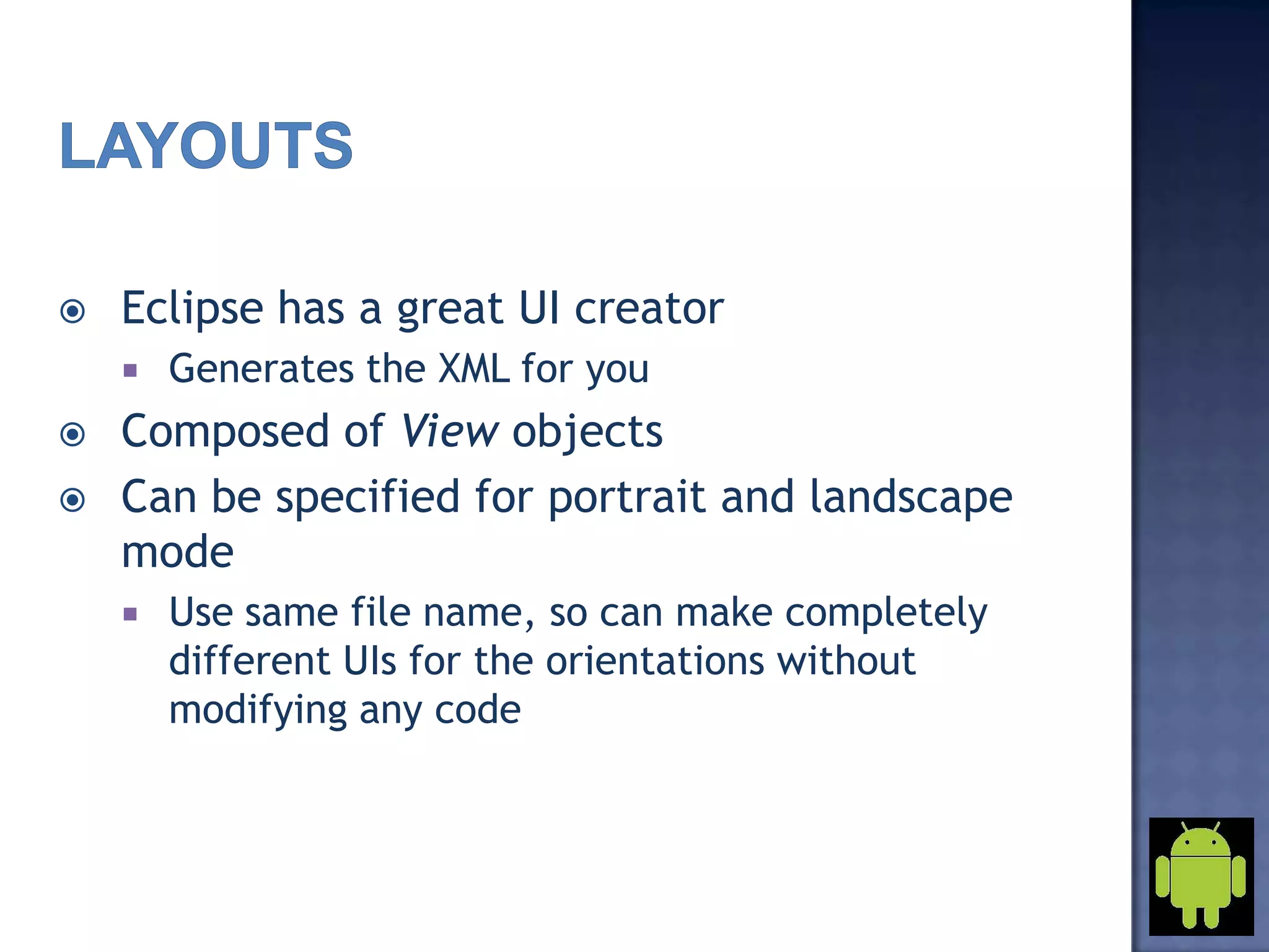  Eclipse has a great UI creator
 Generates the XML for you
 Composed of View objects
 Can be specified for portrait and landscape
mode
 Use same file name, so can make completely
different UIs for the orientations without
modifying any code
 