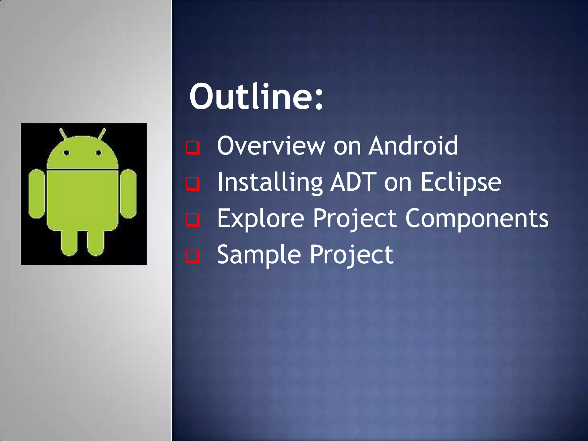 Outline:
 Overview on Android
 Installing ADT on Eclipse
 Explore Project Components
 Sample Project
 