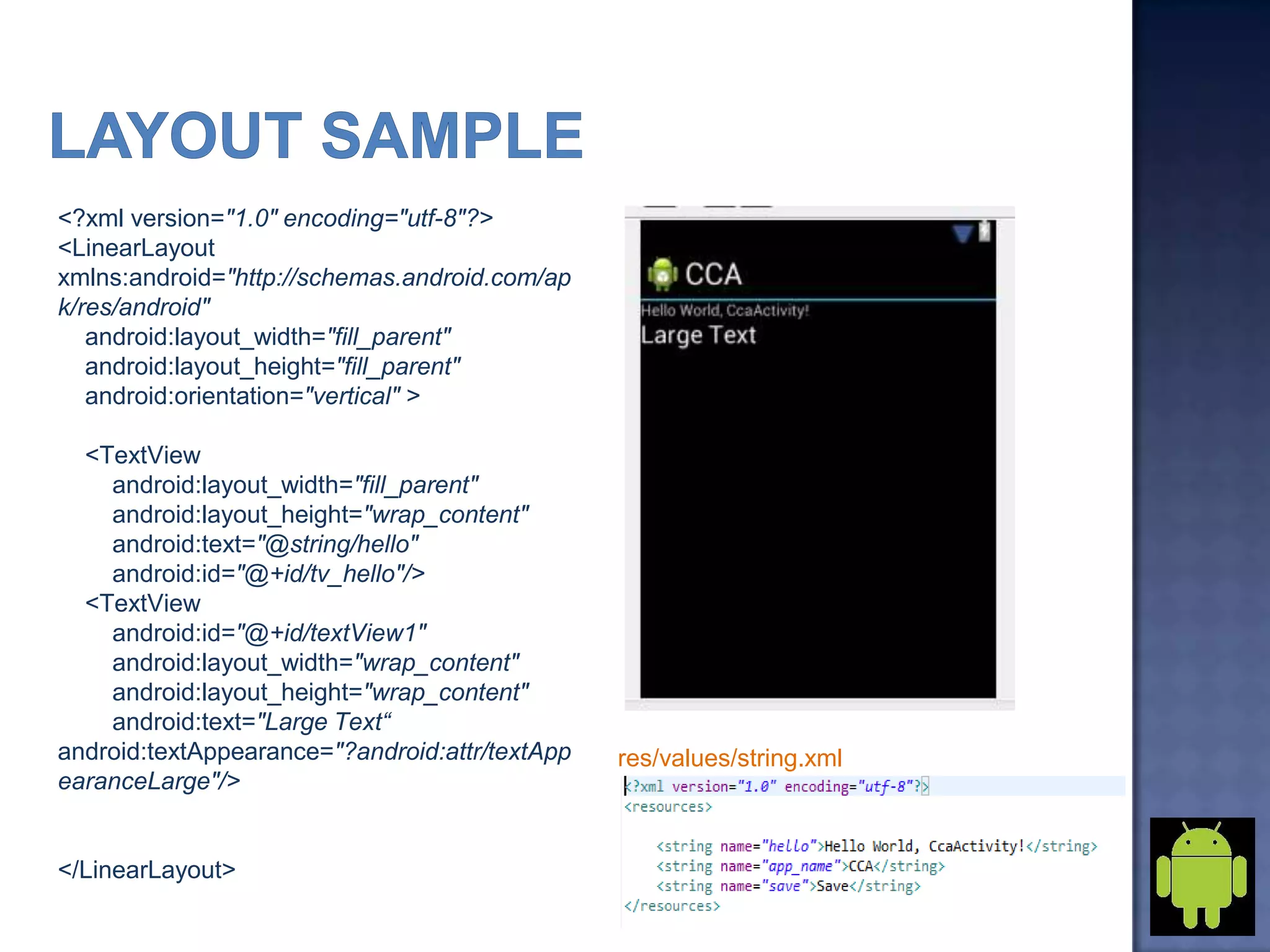 <?xml version="1.0" encoding="utf-8"?>
<LinearLayout
xmlns:android="http://schemas.android.com/ap
k/res/android"
android:layout_width="fill_parent"
android:layout_height="fill_parent"
android:orientation="vertical" >
<TextView
android:layout_width="fill_parent"
android:layout_height="wrap_content"
android:text="@string/hello"
android:id="@+id/tv_hello"/>
<TextView
android:id="@+id/textView1"
android:layout_width="wrap_content"
android:layout_height="wrap_content"
android:text="Large Text“
android:textAppearance="?android:attr/textApp
earanceLarge"/>
</LinearLayout>
res/values/string.xml
 