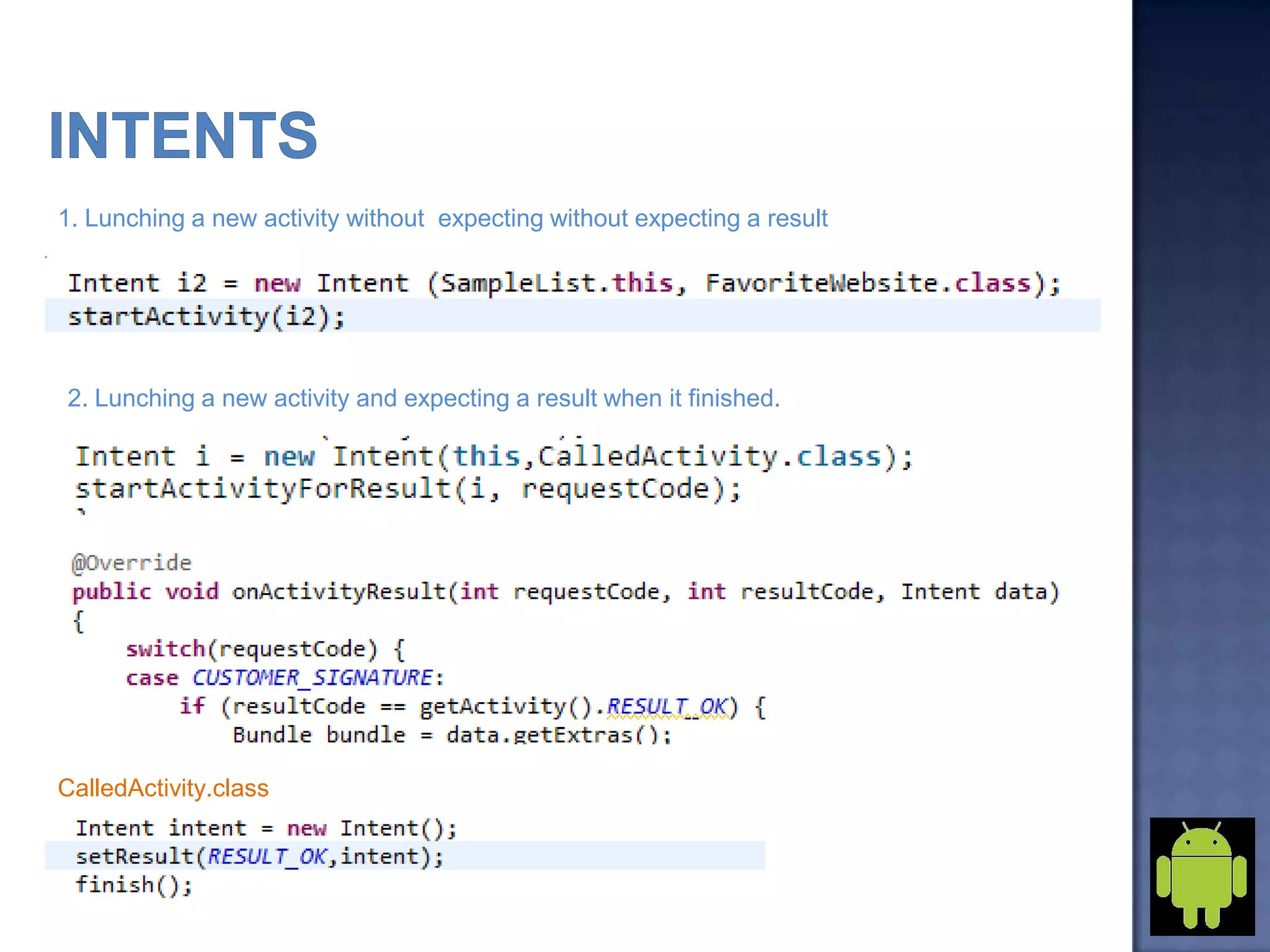 1. Lunching a new activity without expecting without expecting a result
2. Lunching a new activity and expecting a result when it finished.
CalledActivity.class
 