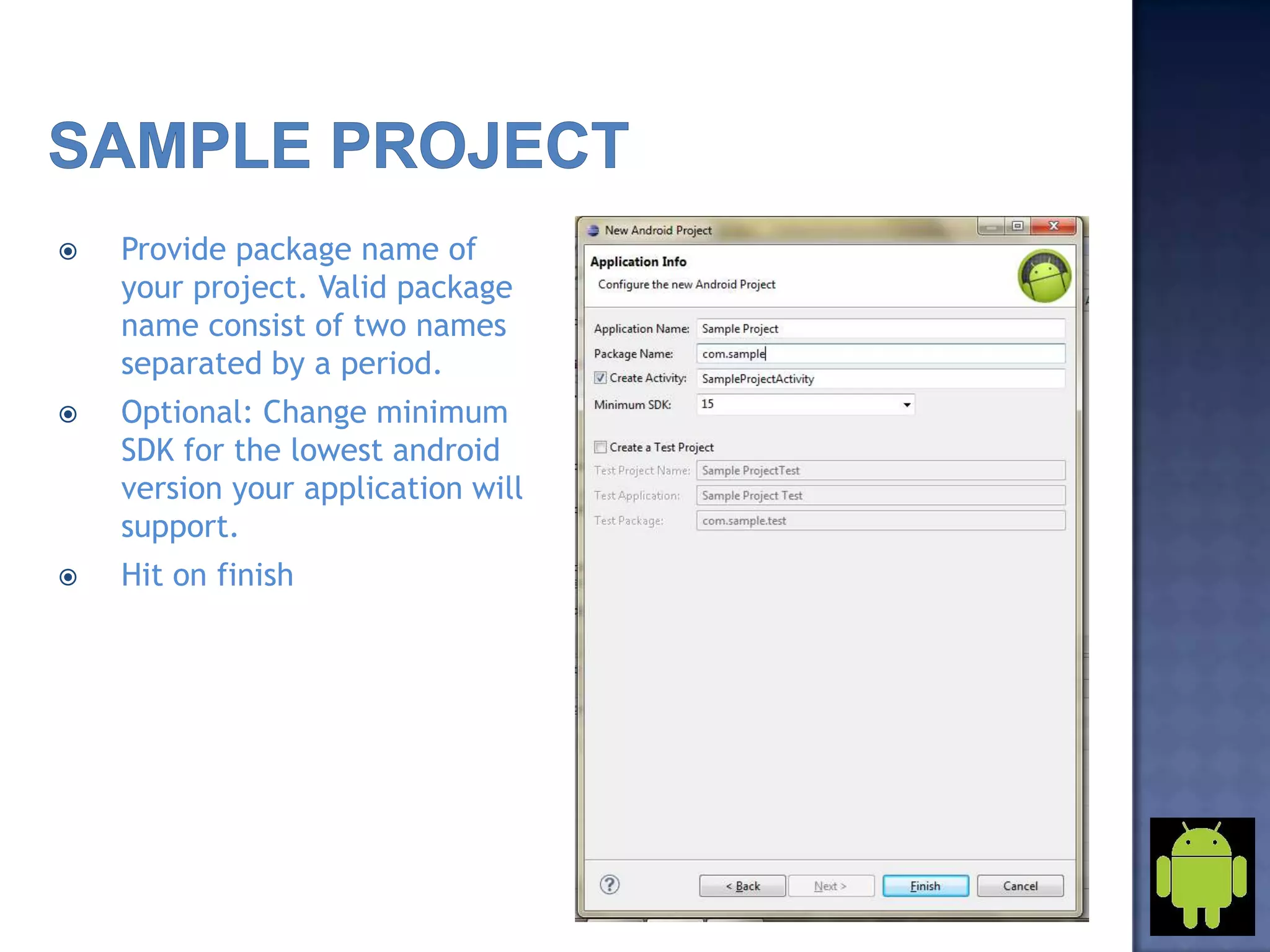  Provide package name of
your project. Valid package
name consist of two names
separated by a period.
 Optional: Change minimum
SDK for the lowest android
version your application will
support.
 Hit on finish
 