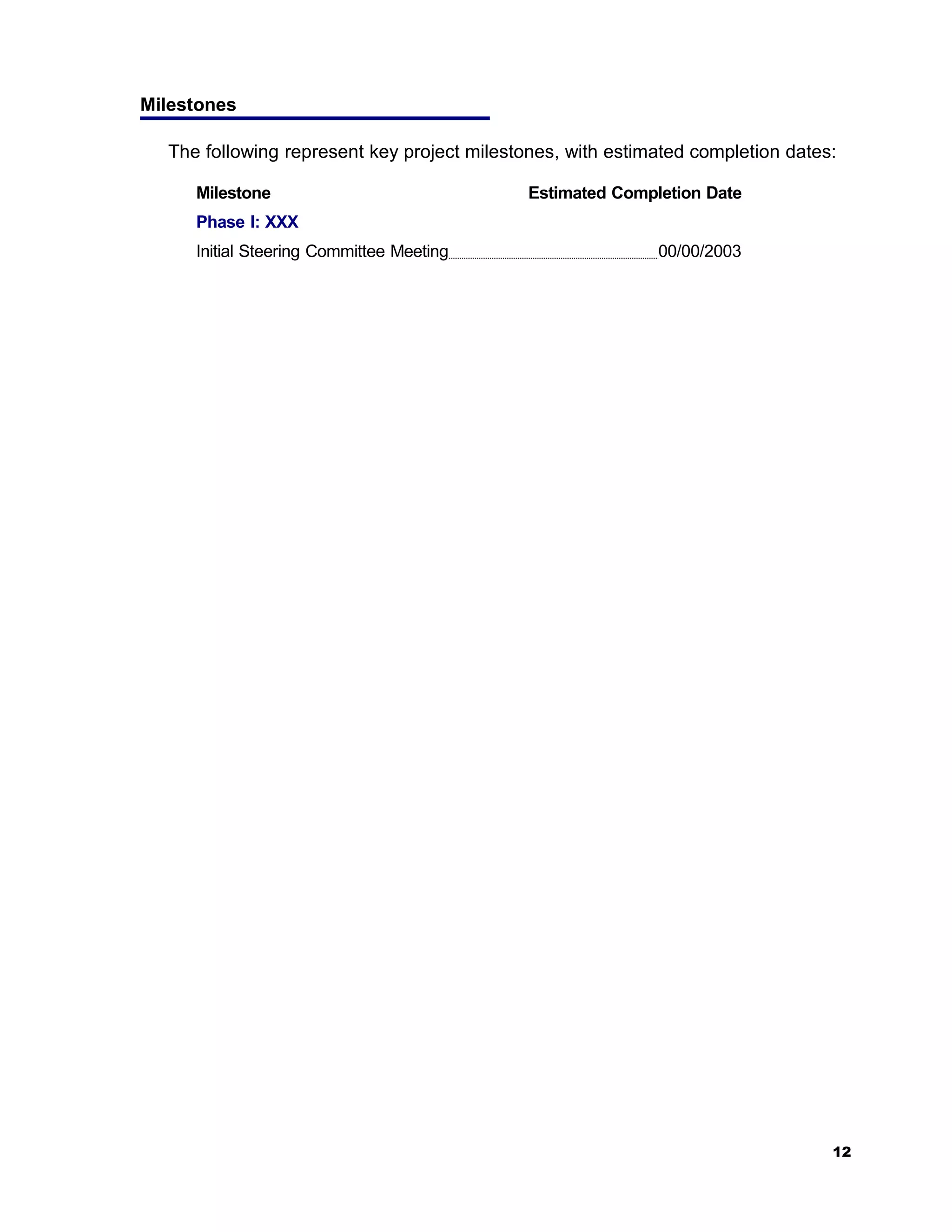 Milestones

  The following represent key project milestones, with estimated completion dates:

     Milestone                               Estimated Completion Date
     Phase I: XXX
     Initial Steering Committee Meeting                     00/00/2003




                                                                                 12
 
