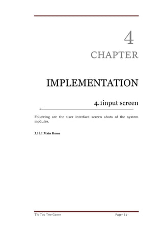 Tic Tac Toe Game Page - 31 -
4
CHAPTER
IMPLEMENTATION
4.1input screen
Following are the user interface screen shots of the system
modules.
3.10.1 Main Home
 