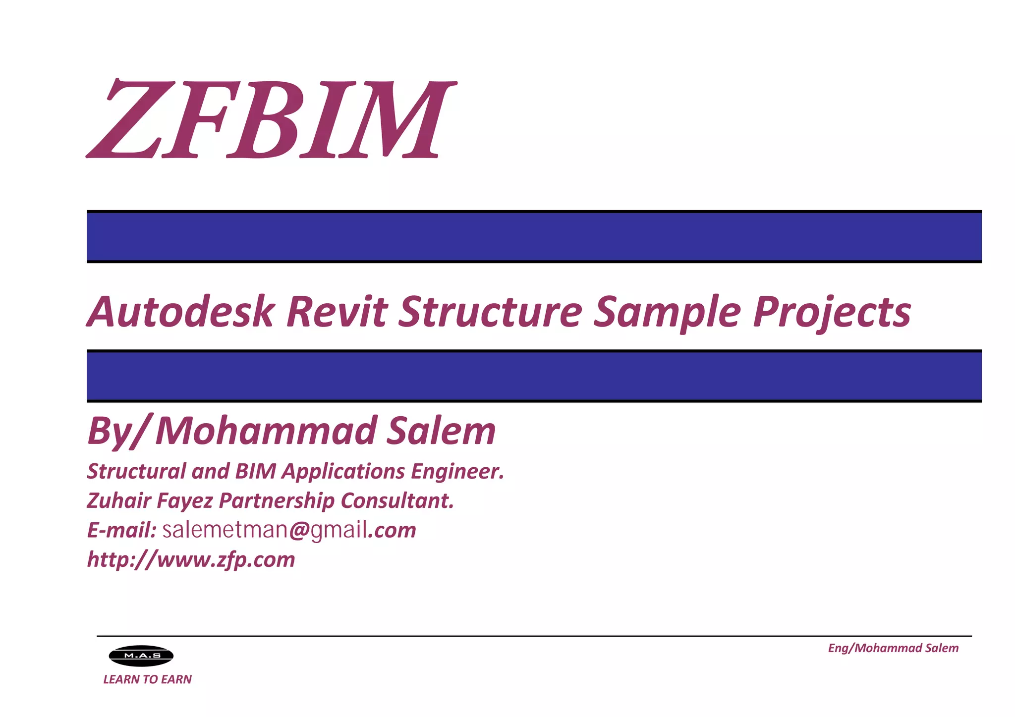 ZFBIM
Autodesk Revit Structure Sample Projects
By/ Mohammad Salem
Structural and BIM Applications Engineer.
Zuhair Fayez Partnership Consultant.
E-mail: salemetmandsda@gmail.com
http://www.zfp.com
Eng/Mohammad Salem
LEARN TO EARN