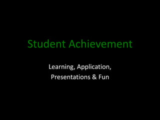 Student Achievement
   Learning, Application,
    Presentations & Fun
 