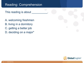 27 | CONFIDENTIAL
Reading: Comprehension
This reading is about __________.
A. welcoming freshmen
B. living in a dormitory
C. getting a better job
D. deciding on a major*
 