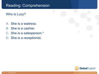 33 | CONFIDENTIAL
Reading: Comprehension
Who is Lucy?
A. She is a waitress.
B. She is a cashier.
C. She is a salesperson.*
D. She is a receptionist.
 
