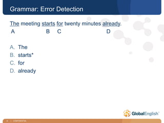 6 | CONFIDENTIAL
Grammar: Error Detection
The meeting starts for twenty minutes already.
A B C D
A. The
B. starts*
C. for
D. already
 