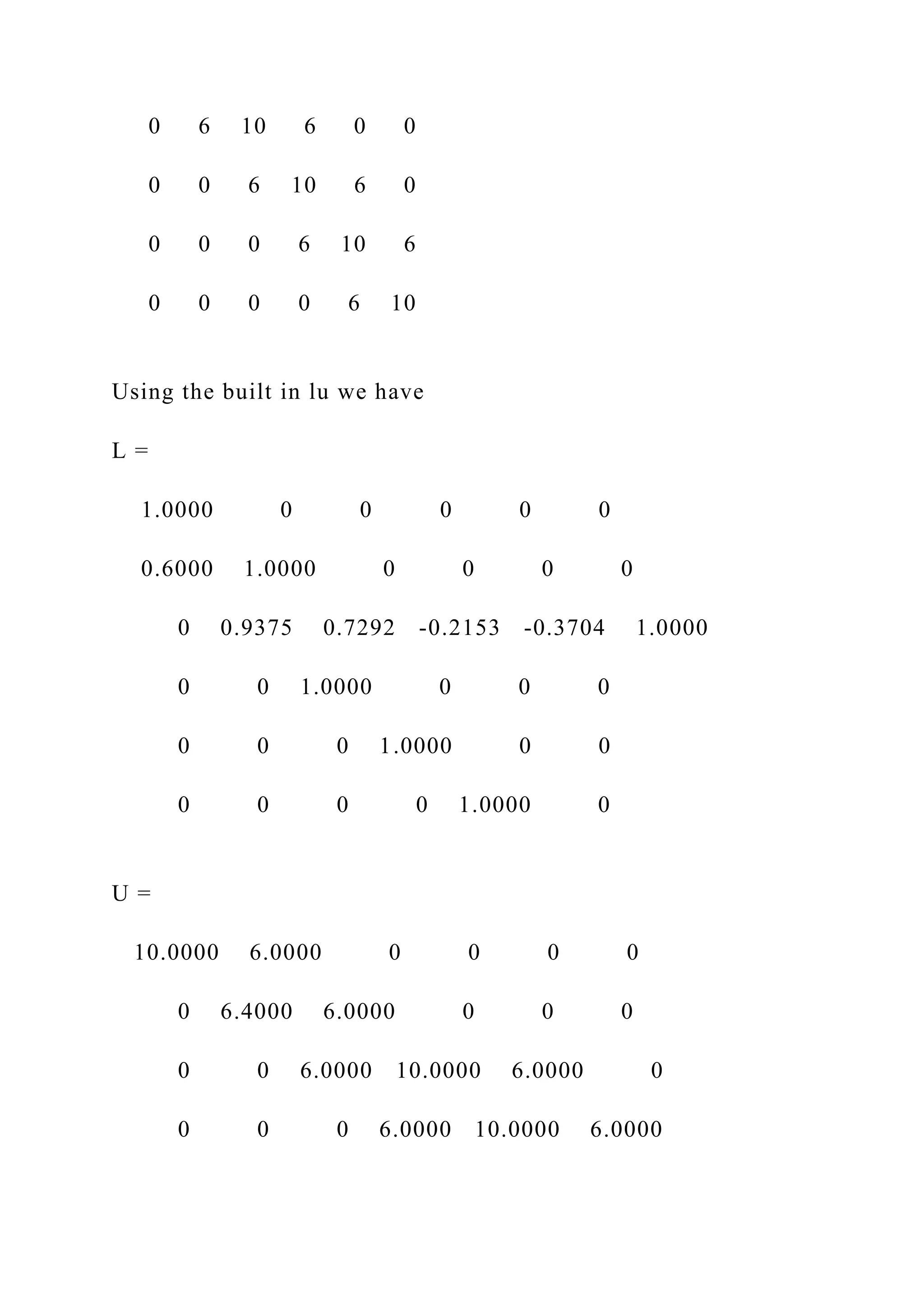 0 6 10 6 0 0
0 0 6 10 6 0
0 0 0 6 10 6
0 0 0 0 6 10
Using the built in lu we have
L =
1.0000 0 0 0 0 0
0.6000 1.0000 0 0 0 0
0 0.9375 0.7292 -0.2153 -0.3704 1.0000
0 0 1.0000 0 0 0
0 0 0 1.0000 0 0
0 0 0 0 1.0000 0
U =
10.0000 6.0000 0 0 0 0
0 6.4000 6.0000 0 0 0
0 0 6.0000 10.0000 6.0000 0
0 0 0 6.0000 10.0000 6.0000
 